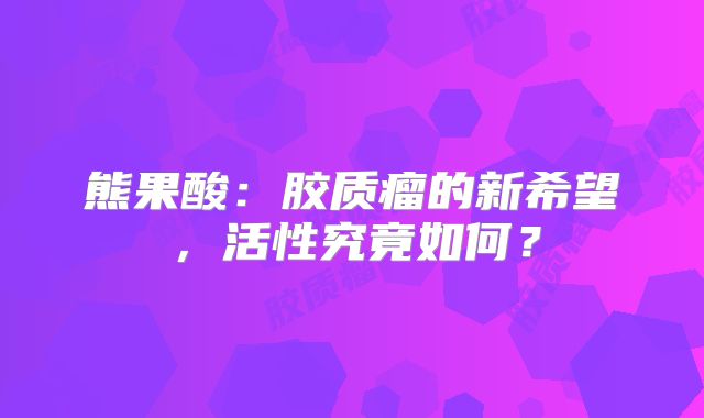 熊果酸：胶质瘤的新希望，活性究竟如何？
