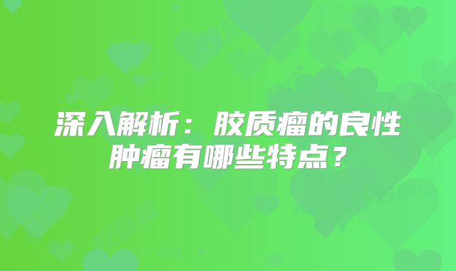 深入解析：胶质瘤的良性肿瘤有哪些特点？