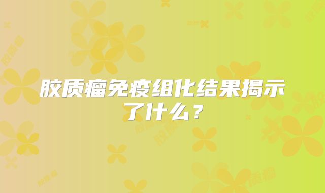 胶质瘤免疫组化结果揭示了什么？