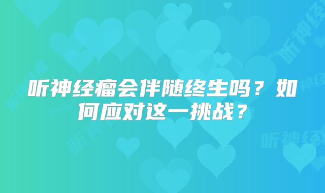 听神经瘤会伴随终生吗？如何应对这一挑战？