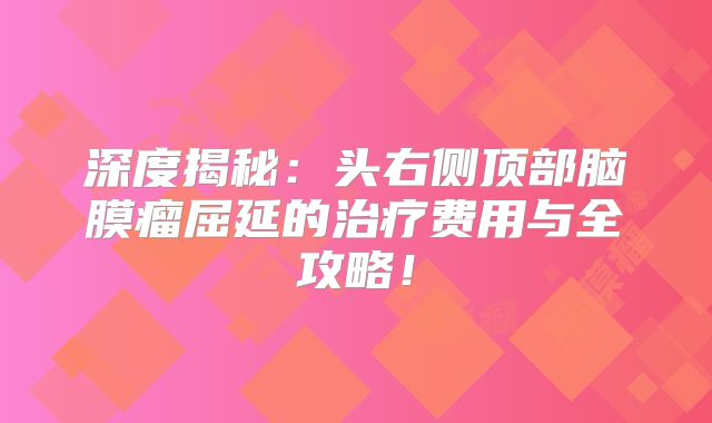 深度揭秘：头右侧顶部脑膜瘤屈延的治疗费用与全攻略！