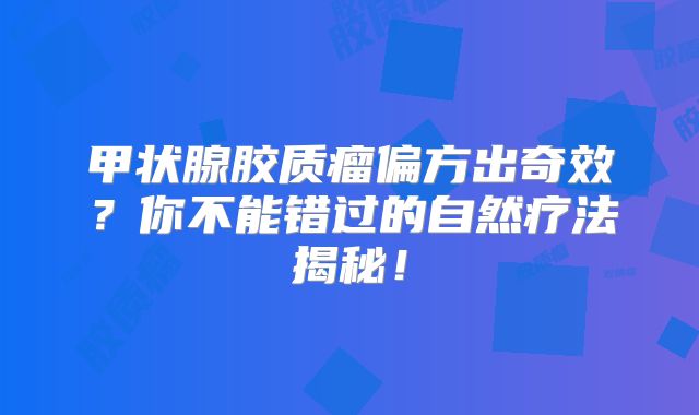 甲状腺胶质瘤偏方出奇效？你不能错过的自然疗法揭秘！