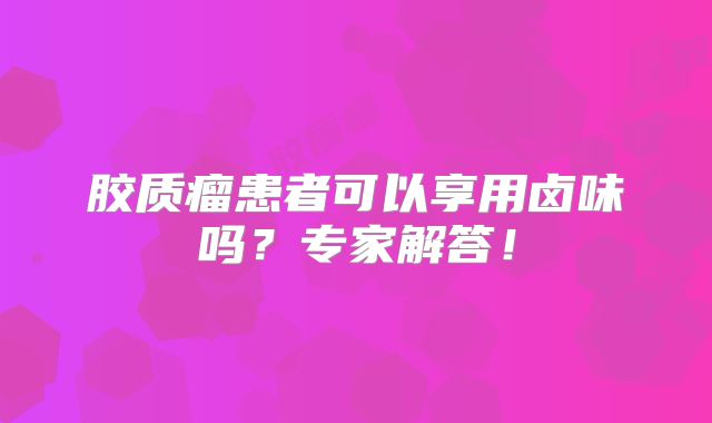 胶质瘤患者可以享用卤味吗？专家解答！