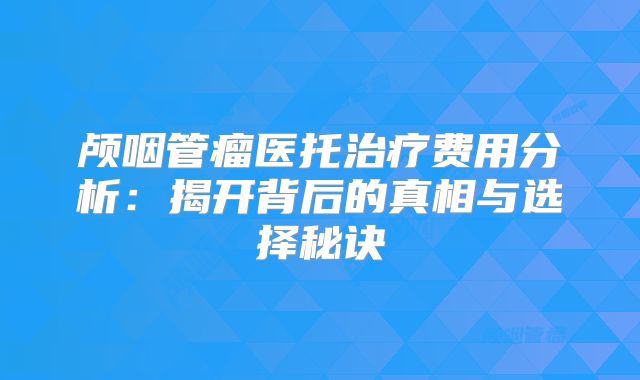 颅咽管瘤医托治疗费用分析：揭开背后的真相与选择秘诀