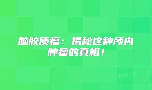 脑胶质瘤：揭秘这种颅内肿瘤的真相！