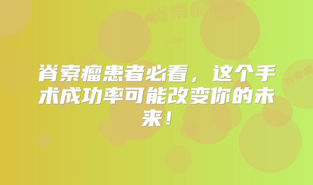 脊索瘤患者必看，这个手术成功率可能改变你的未来！