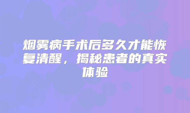 烟雾病手术后多久才能恢复清醒，揭秘患者的真实体验