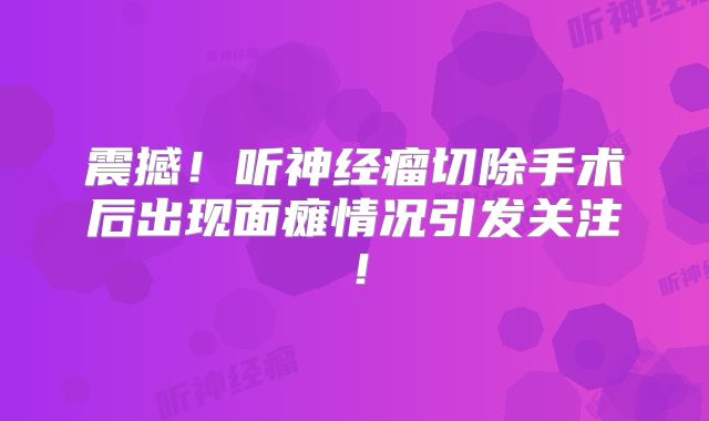 震撼！听神经瘤切除手术后出现面瘫情况引发关注！