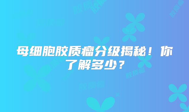 母细胞胶质瘤分级揭秘！你了解多少？