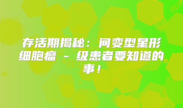 存活期揭秘：间变型星形细胞瘤Ⅱ-Ⅲ级患者要知道的事！
