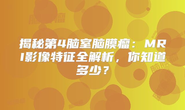 揭秘第4脑室脑膜瘤：MRI影像特征全解析，你知道多少？
