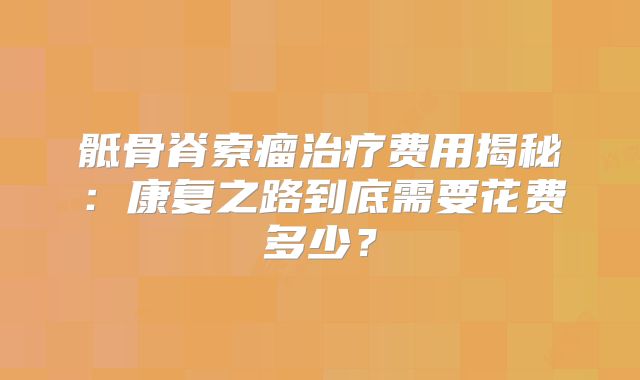 骶骨脊索瘤治疗费用揭秘：康复之路到底需要花费多少？