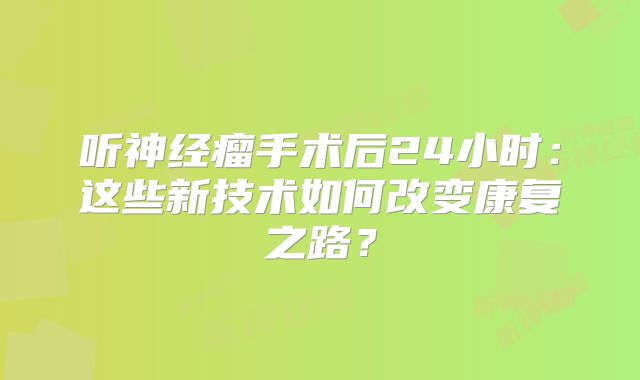听神经瘤手术后24小时：这些新技术如何改变康复之路？