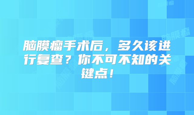 脑膜瘤手术后，多久该进行复查？你不可不知的关键点！