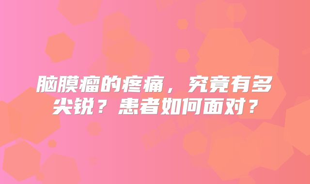 脑膜瘤的疼痛，究竟有多尖锐？患者如何面对？