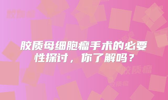 胶质母细胞瘤手术的必要性探讨，你了解吗？