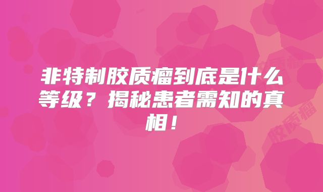 非特制胶质瘤到底是什么等级？揭秘患者需知的真相！