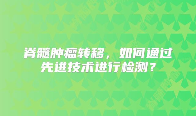 脊髓肿瘤转移，如何通过先进技术进行检测？