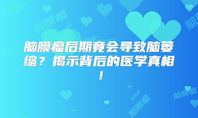 脑膜瘤后期竟会导致脑萎缩？揭示背后的医学真相！