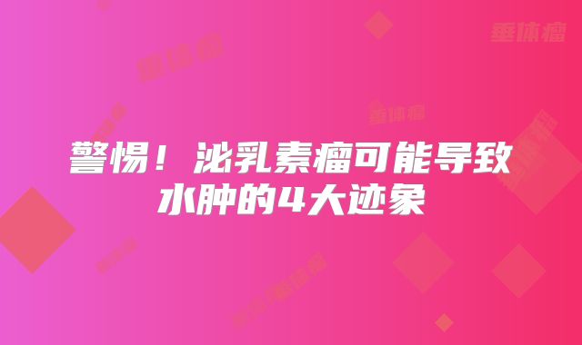 警惕！泌乳素瘤可能导致水肿的4大迹象