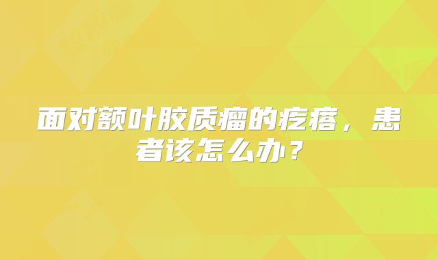 面对额叶胶质瘤的疙瘩，患者该怎么办？