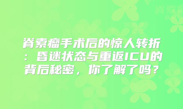 脊索瘤手术后的惊人转折：昏迷状态与重返ICU的背后秘密，你了解了吗？