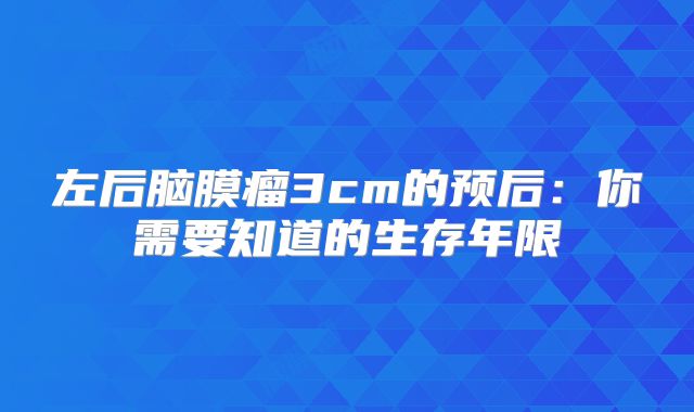 左后脑膜瘤3cm的预后：你需要知道的生存年限