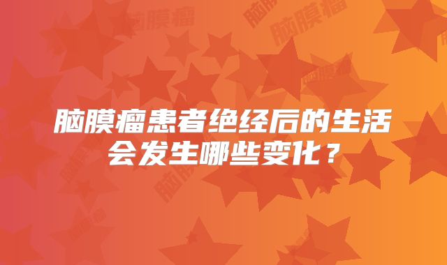 脑膜瘤患者绝经后的生活会发生哪些变化？
