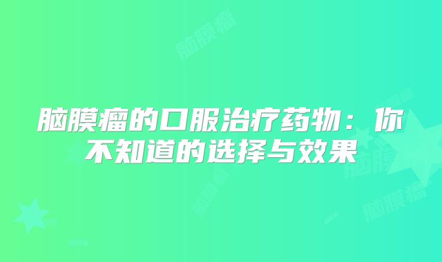 脑膜瘤的口服治疗药物：你不知道的选择与效果