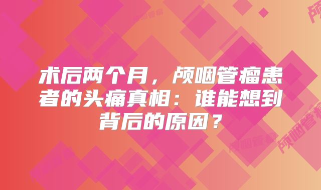 术后两个月，颅咽管瘤患者的头痛真相：谁能想到背后的原因？
