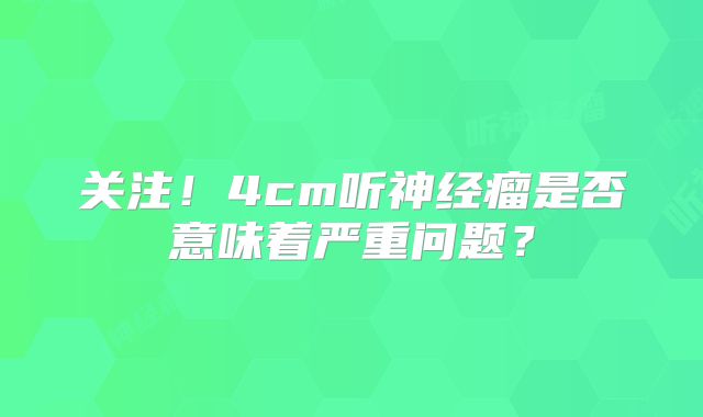 关注！4cm听神经瘤是否意味着严重问题？