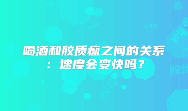 喝酒和胶质瘤之间的关系：速度会变快吗？