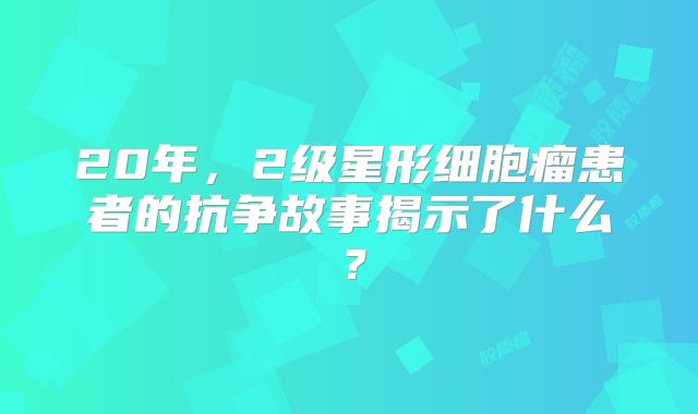 20年，2级星形细胞瘤患者的抗争故事揭示了什么？