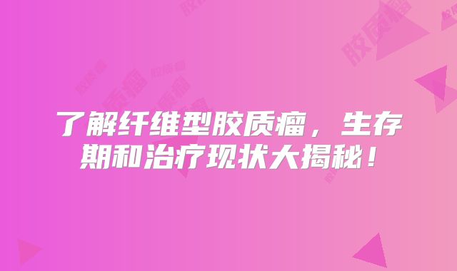了解纤维型胶质瘤，生存期和治疗现状大揭秘！