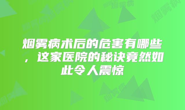 烟雾病术后的危害有哪些，这家医院的秘诀竟然如此令人震惊