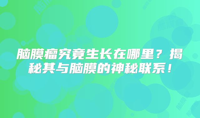 脑膜瘤究竟生长在哪里？揭秘其与脑膜的神秘联系！