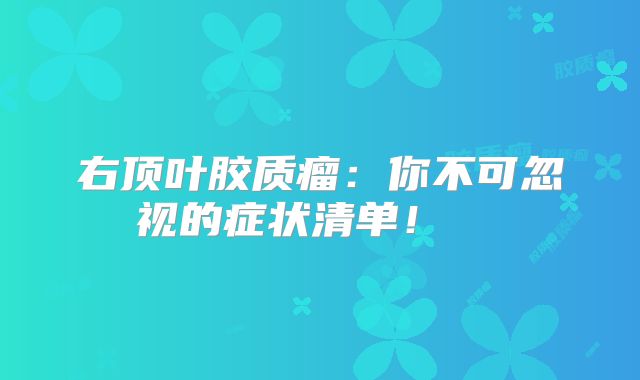 右顶叶胶质瘤：你不可忽视的症状清单！  
