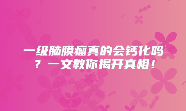 一级脑膜瘤真的会钙化吗？一文教你揭开真相！