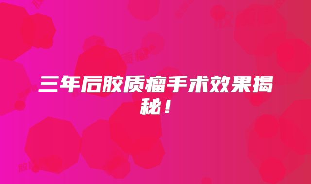 三年后胶质瘤手术效果揭秘！
