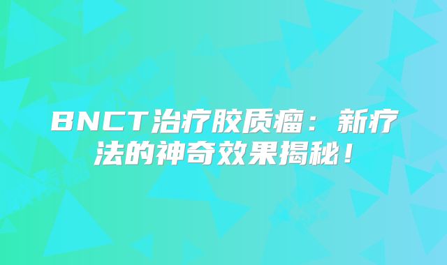 BNCT治疗胶质瘤：新疗法的神奇效果揭秘！