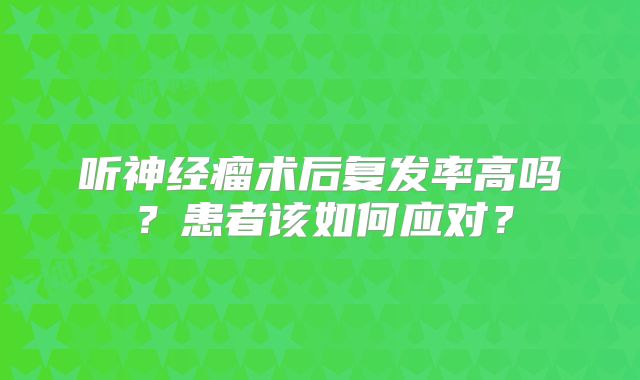 听神经瘤术后复发率高吗？患者该如何应对？