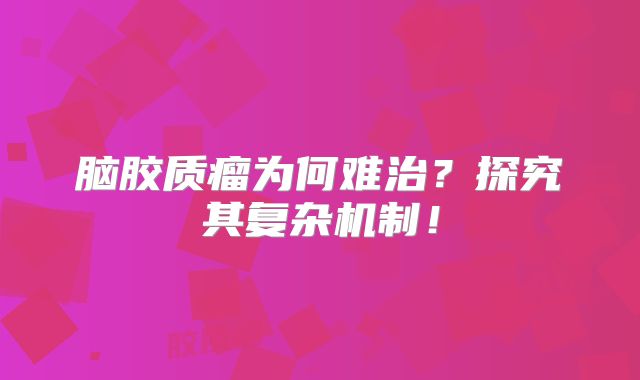 脑胶质瘤为何难治？探究其复杂机制！