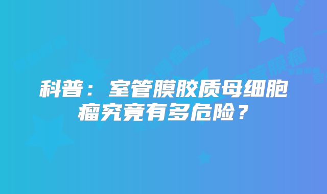科普：室管膜胶质母细胞瘤究竟有多危险？