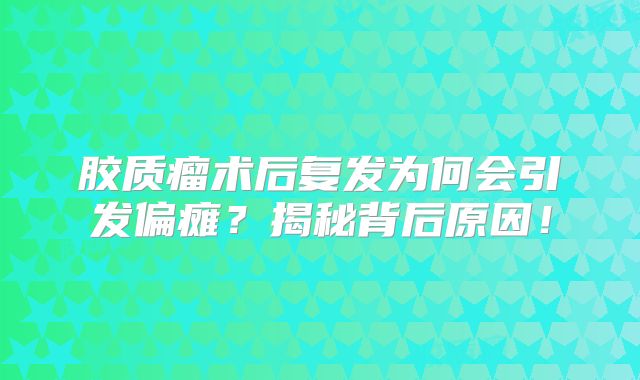 胶质瘤术后复发为何会引发偏瘫？揭秘背后原因！