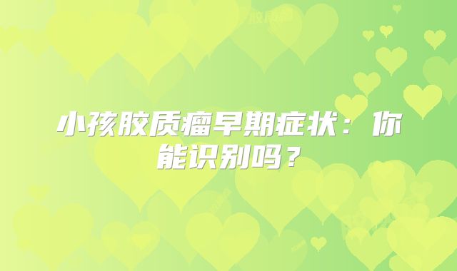 小孩胶质瘤早期症状：你能识别吗？