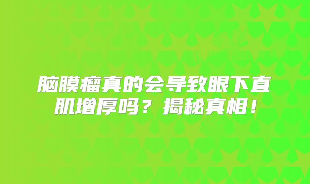 脑膜瘤真的会导致眼下直肌增厚吗？揭秘真相！
