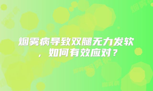 烟雾病导致双腿无力发软，如何有效应对？