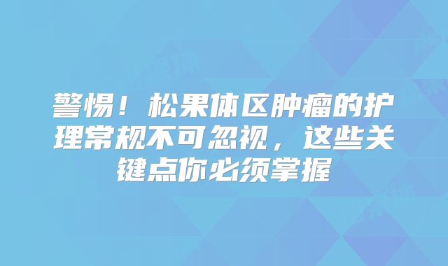 警惕！松果体区肿瘤的护理常规不可忽视，这些关键点你必须掌握