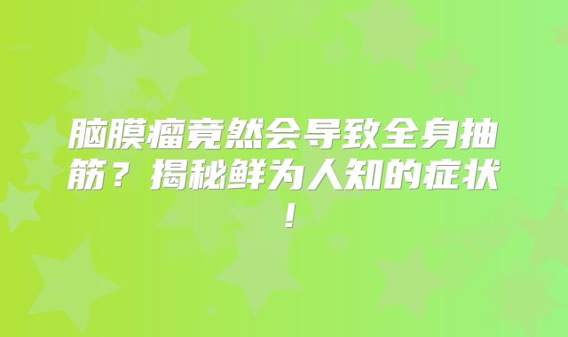 脑膜瘤竟然会导致全身抽筋？揭秘鲜为人知的症状！
