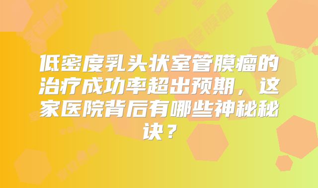 低密度乳头状室管膜瘤的治疗成功率超出预期，这家医院背后有哪些神秘秘诀？